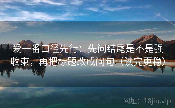 爱一番口径先行：先问结尾是不是强收束，再把标题改成问句（读完更稳）