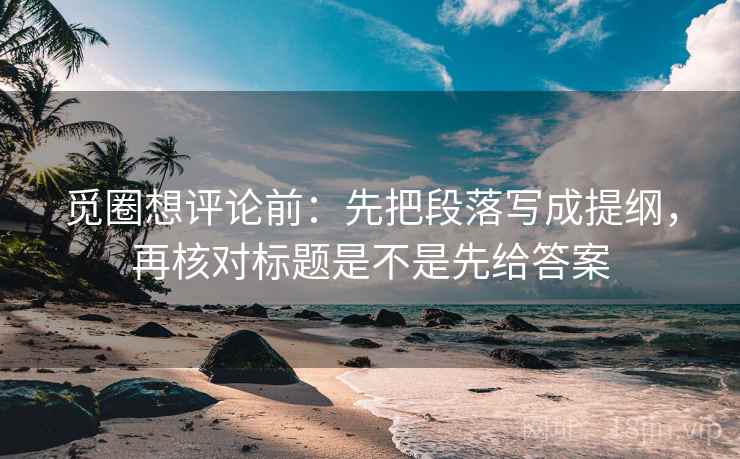 觅圈想评论前：先把段落写成提纲，再核对标题是不是先给答案