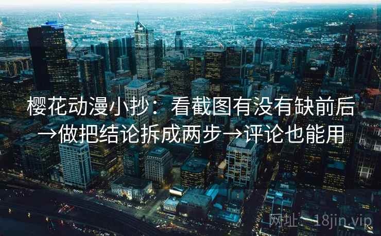 樱花动漫小抄：看截图有没有缺前后→做把结论拆成两步→评论也能用