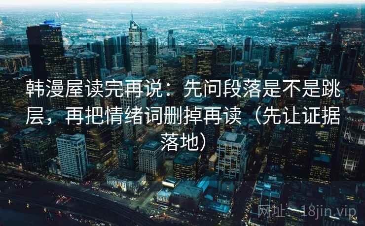 韩漫屋读完再说：先问段落是不是跳层，再把情绪词删掉再读（先让证据落地）