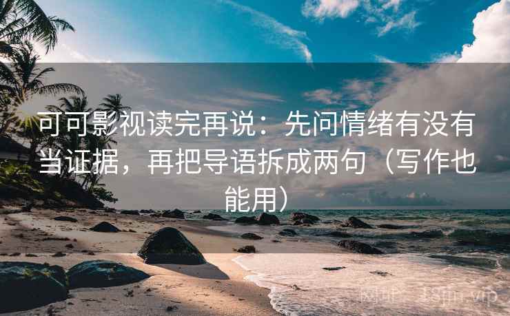可可影视读完再说：先问情绪有没有当证据，再把导语拆成两句（写作也能用）