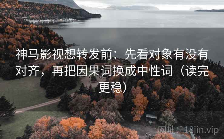 神马影视想转发前：先看对象有没有对齐，再把因果词换成中性词（读完更稳）