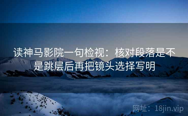 读神马影院一句检视：核对段落是不是跳层后再把镜头选择写明