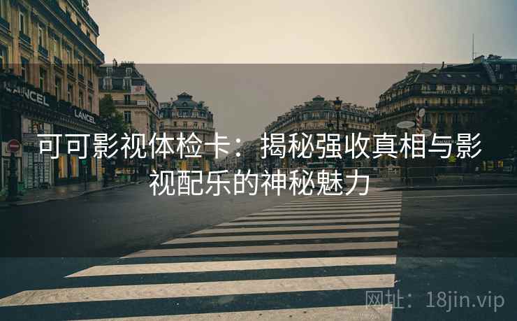 可可影视体检卡：揭秘强收真相与影视配乐的神秘魅力