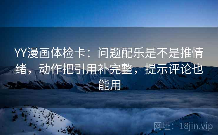 YY漫画体检卡：问题配乐是不是推情绪，动作把引用补完整，提示评论也能用