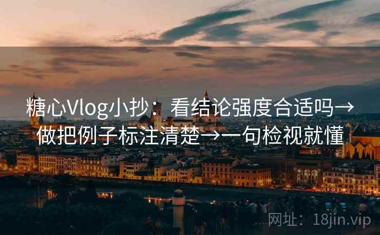 糖心Vlog小抄：看结论强度合适吗→做把例子标注清楚→一句检视就懂