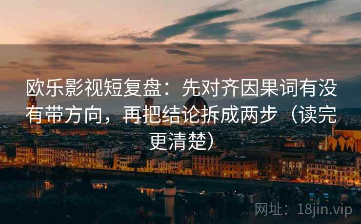 欧乐影视短复盘：先对齐因果词有没有带方向，再把结论拆成两步（读完更清楚）