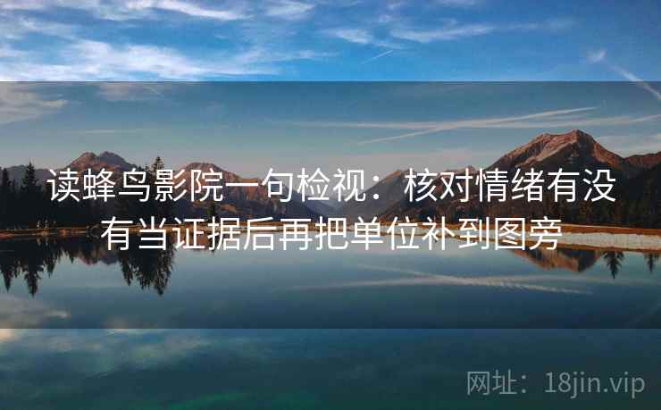读蜂鸟影院一句检视：核对情绪有没有当证据后再把单位补到图旁