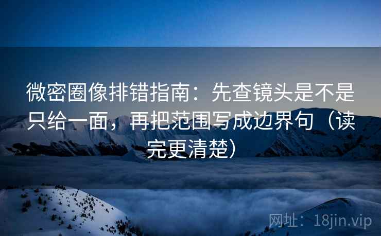 微密圈像排错指南：先查镜头是不是只给一面，再把范围写成边界句（读完更清楚）