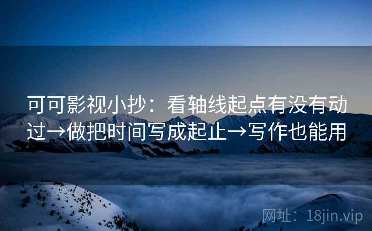 可可影视小抄：看轴线起点有没有动过→做把时间写成起止→写作也能用
