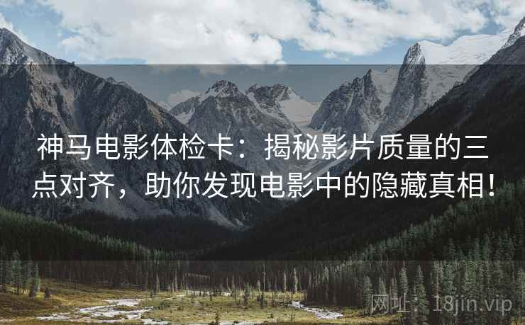 神马电影体检卡：揭秘影片质量的三点对齐，助你发现电影中的隐藏真相！