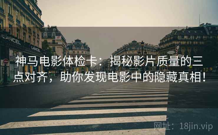 神马电影体检卡：揭秘影片质量的三点对齐，助你发现电影中的隐藏真相！