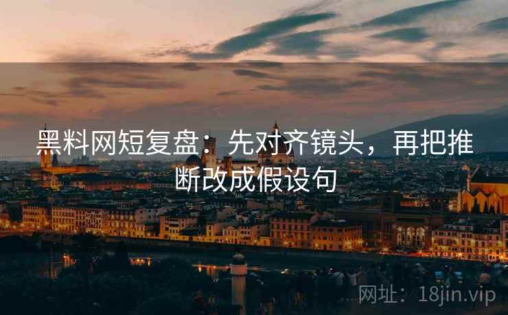 黑料网短复盘：先对齐镜头，再把推断改成假设句