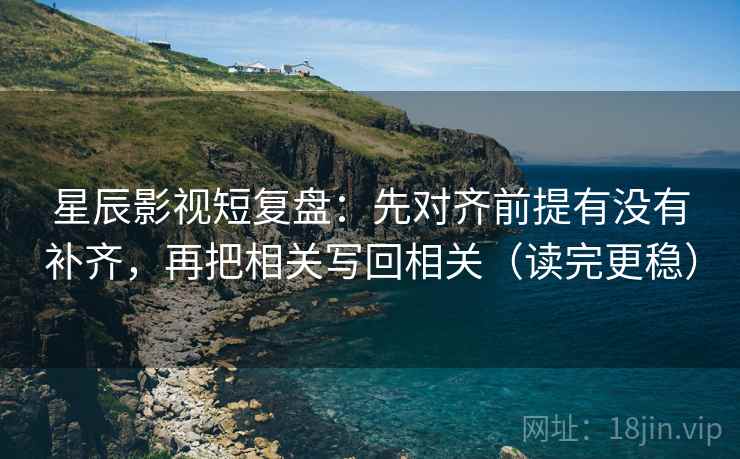 星辰影视短复盘：先对齐前提有没有补齐，再把相关写回相关（读完更稳）