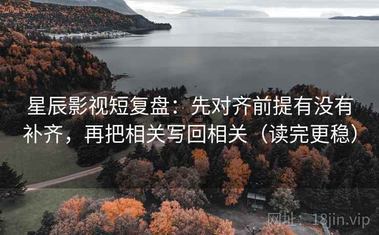 星辰影视短复盘：先对齐前提有没有补齐，再把相关写回相关（读完更稳）