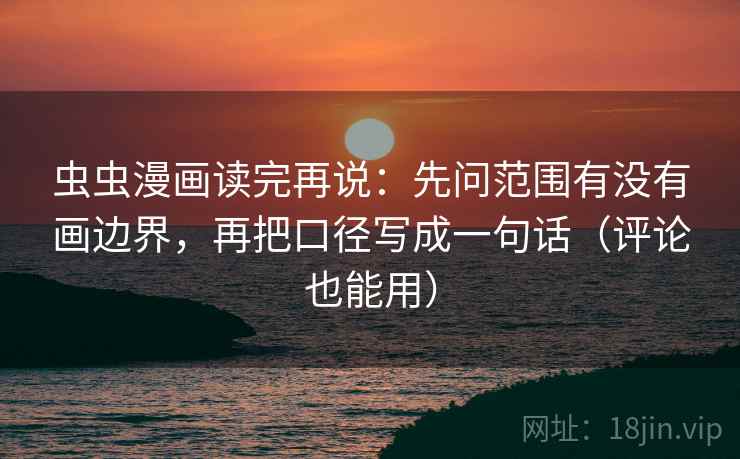 虫虫漫画读完再说：先问范围有没有画边界，再把口径写成一句话（评论也能用）