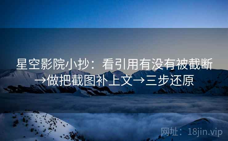 星空影院小抄：看引用有没有被截断→做把截图补上文→三步还原