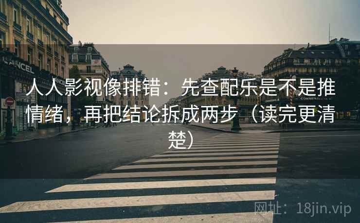 人人影视像排错：先查配乐是不是推情绪，再把结论拆成两步（读完更清楚）
