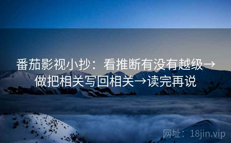 番茄影视小抄：看推断有没有越级→做把相关写回相关→读完再说
