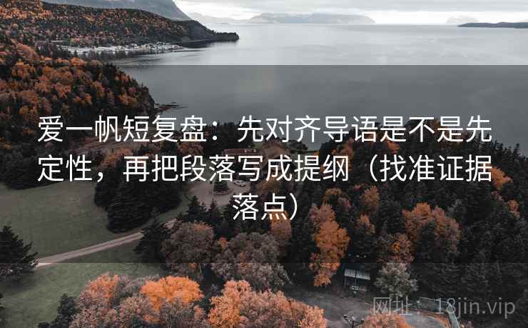 爱一帆短复盘：先对齐导语是不是先定性，再把段落写成提纲（找准证据落点）