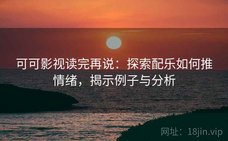 可可影视读完再说：探索配乐如何推情绪，揭示例子与分析