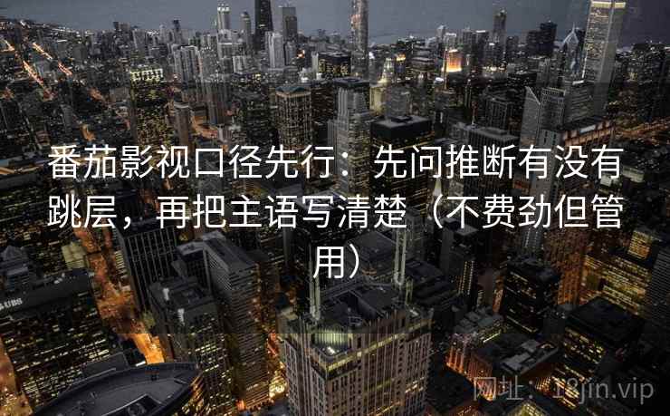 番茄影视口径先行：先问推断有没有跳层，再把主语写清楚（不费劲但管用）