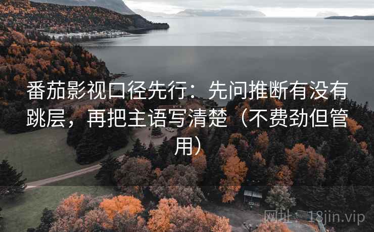 番茄影视口径先行：先问推断有没有跳层，再把主语写清楚（不费劲但管用）