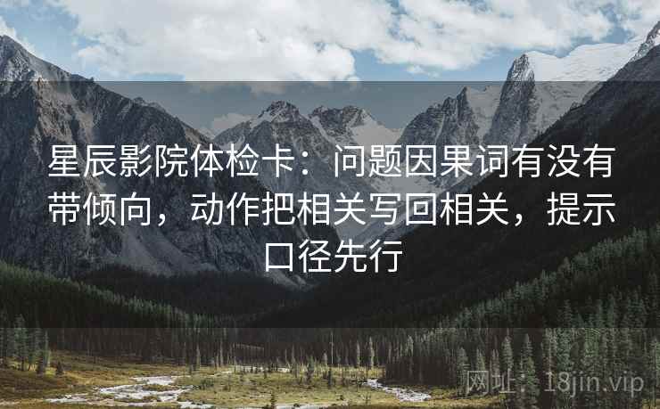 星辰影院体检卡：问题因果词有没有带倾向，动作把相关写回相关，提示口径先行