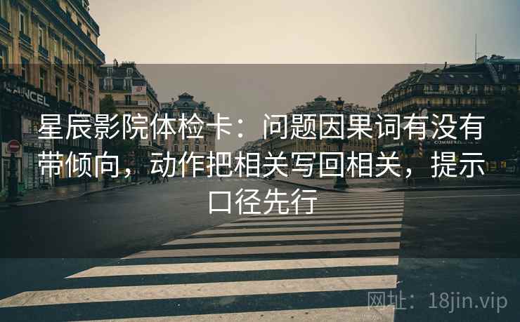 星辰影院体检卡：问题因果词有没有带倾向，动作把相关写回相关，提示口径先行