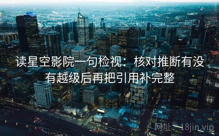 读星空影院一句检视：核对推断有没有越级后再把引用补完整