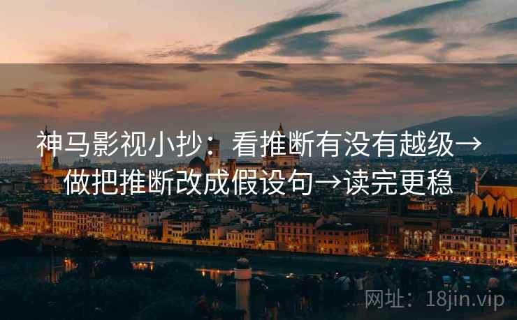 神马影视小抄：看推断有没有越级→做把推断改成假设句→读完更稳