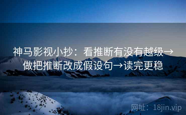 神马影视小抄：看推断有没有越级→做把推断改成假设句→读完更稳