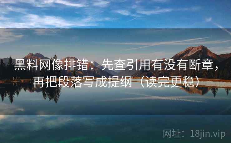 黑料网像排错：先查引用有没有断章，再把段落写成提纲（读完更稳）