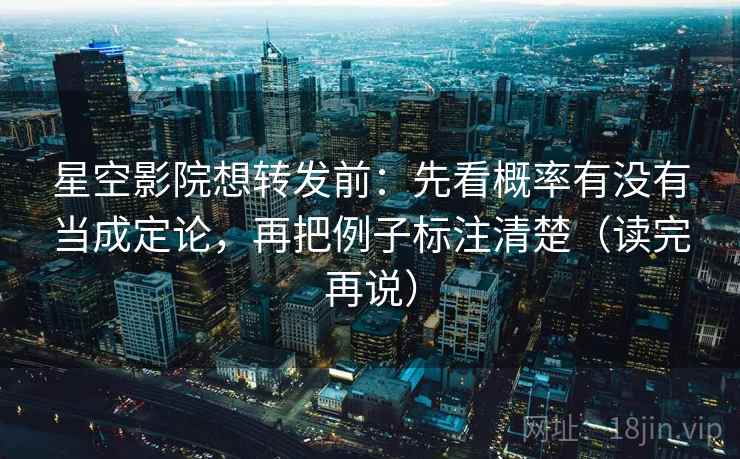 星空影院想转发前：先看概率有没有当成定论，再把例子标注清楚（读完再说）