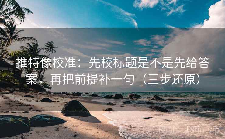 推特像校准：先校标题是不是先给答案，再把前提补一句（三步还原）