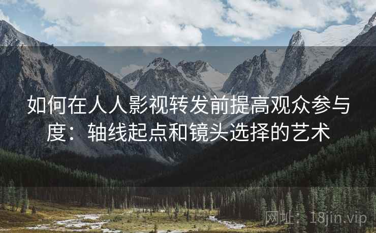 如何在人人影视转发前提高观众参与度：轴线起点和镜头选择的艺术