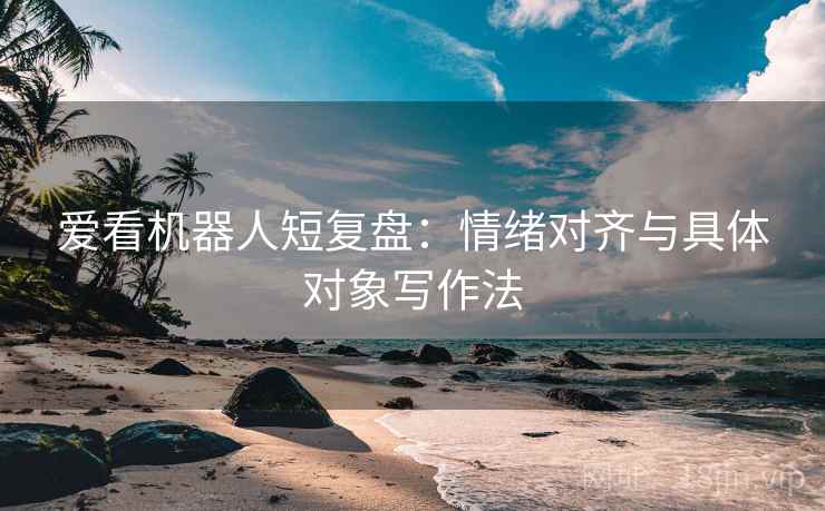 爱看机器人短复盘：情绪对齐与具体对象写作法