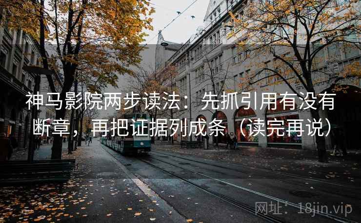神马影院两步读法：先抓引用有没有断章，再把证据列成条（读完再说）