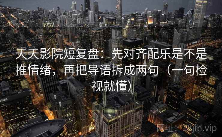 天天影院短复盘：先对齐配乐是不是推情绪，再把导语拆成两句（一句检视就懂）