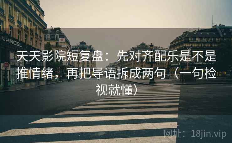 天天影院短复盘：先对齐配乐是不是推情绪，再把导语拆成两句（一句检视就懂）