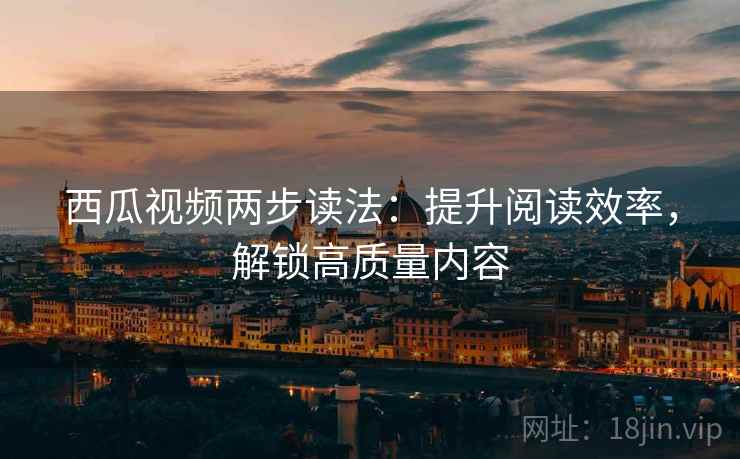 西瓜视频两步读法：提升阅读效率，解锁高质量内容