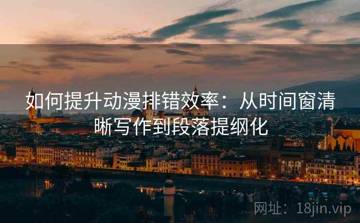 如何提升动漫排错效率：从时间窗清晰写作到段落提纲化