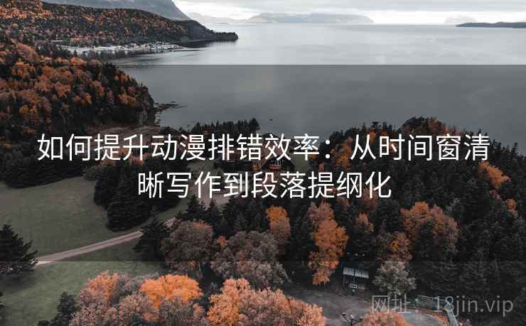 如何提升动漫排错效率：从时间窗清晰写作到段落提纲化