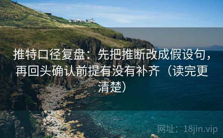 推特口径复盘：先把推断改成假设句，再回头确认前提有没有补齐（读完更清楚）
