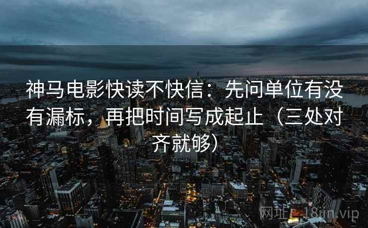 神马电影快读不快信：先问单位有没有漏标，再把时间写成起止（三处对齐就够）