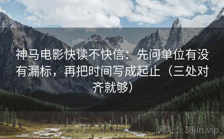 神马电影快读不快信：先问单位有没有漏标，再把时间写成起止（三处对齐就够）