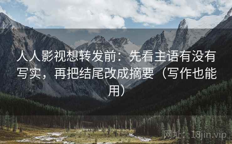 人人影视想转发前：先看主语有没有写实，再把结尾改成摘要（写作也能用）