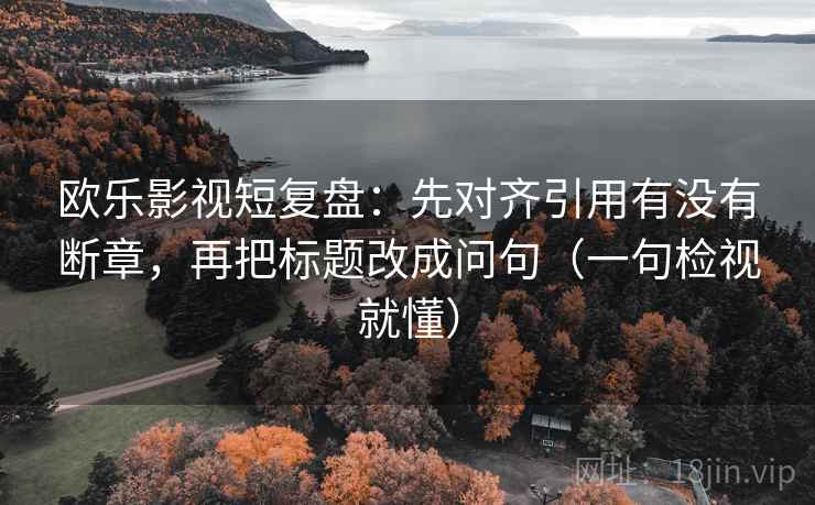 欧乐影视短复盘：先对齐引用有没有断章，再把标题改成问句（一句检视就懂）