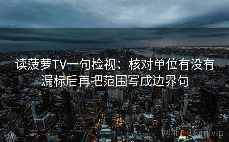 读菠萝TV一句检视：核对单位有没有漏标后再把范围写成边界句
