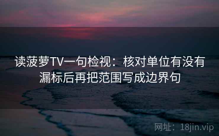 读菠萝TV一句检视：核对单位有没有漏标后再把范围写成边界句